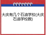 大庆有几个石油学校(大庆石油学校数)