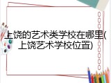 上饶的艺术类学校在哪里(上饶艺术学校位置)