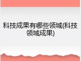 科技成果有哪些领域(科技领域成果)