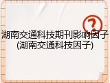 湖南交通科技期刊影响因子(湖南交通科技因子)
