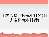 电力专科学校就业排名(电力专科就业排行)