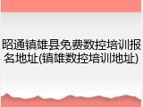 昭通镇雄县免费数控培训报名地址(镇雄数控培训地址)