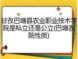 甘孜巴塘县农业职业技术学院是私立还是公立(巴塘农院性质)