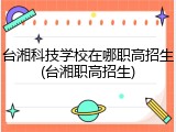 台湘科技学校在哪职高招生(台湘职高招生)