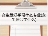 女生最好学习什么专业(女生适合学什么)