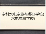 专科水电专业有哪些学校(水电专科学校)