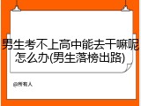 男生考不上高中能去干嘛呢怎么办(男生落榜出路)