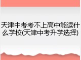 天津中考考不上高中能读什么学校(天津中考升学选择)