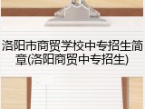 洛阳市商贸学校中专招生简章(洛阳商贸中专招生)