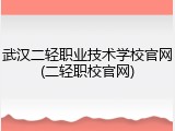 武汉二轻职业技术学校官网(二轻职校官网)