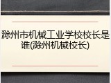 滁州市机械工业学校校长是谁(滁州机械校长)