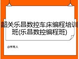 韶关乐昌数控车床编程培训班(乐昌数控编程班)