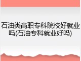 石油类高职专科院校好就业吗(石油专科就业好吗)