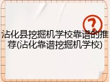 沾化县挖掘机学校靠谱的推荐(沾化靠谱挖掘机学校)