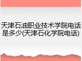 天津石油职业技术学院电话是多少(天津石化学院电话)