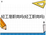 轻工是职高吗(轻工职高吗)