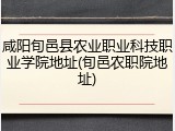 咸阳旬邑县农业职业科技职业学院地址(旬邑农职院地址)