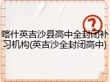 喀什英吉沙县高中全封闭补习机构(英吉沙全封闭高中)