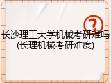 长沙理工大学机械考研难吗(长理机械考研难度)