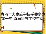 青岛十大贵族学校学费多少钱一年(青岛贵族学校年费)