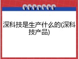 深科技是生产什么的(深科技产品)