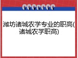潍坊诸城农学专业的职高(诸城农学职高)