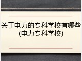 关于电力的专科学校有哪些(电力专科学校)