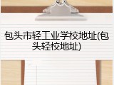 包头市轻工业学校地址(包头轻校地址)