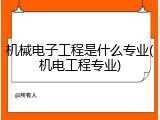 机械电子工程是什么专业(机电工程专业)