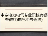 中专电力电气专业职校有哪些(电力电气中专职校)