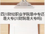 四川财经职业学院是中专还是大专(川财院是大专吗)