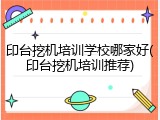 印台挖机培训学校哪家好(印台挖机培训推荐)