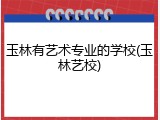 玉林有艺术专业的学校(玉林艺校)