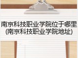 南京科技职业学院位于哪里(南京科技职业学院地址)