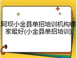 阿坝小金县单招培训机构哪家最好(小金县单招培训)