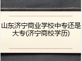 山东济宁商业学校中专还是大专(济宁商校学历)