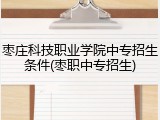枣庄科技职业学院中专招生条件(枣职中专招生)