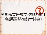 英国私立贵族学校排名前十名(英国私校前十排名)