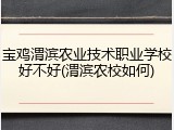 宝鸡渭滨农业技术职业学校好不好(渭滨农校如何)