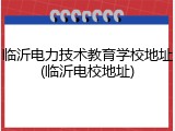临沂电力技术教育学校地址(临沂电校地址)