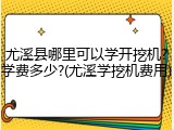 尤溪县哪里可以学开挖机?学费多少?(尤溪学挖机费用)