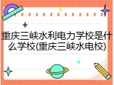 重庆三峡水利电力学校是什么学校(重庆三峡水电校)