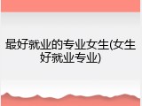 最好就业的专业女生(女生好就业专业)