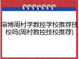淄博周村学数控学校推荐技校吗(周村数控技校推荐)