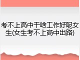 考不上高中干啥工作好呢女生(女生考不上高中出路)