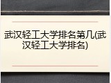 武汉轻工大学排名第几(武汉轻工大学排名)