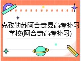 克孜勒苏阿合奇县高考补习学校(阿合奇高考补习)