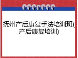 抚州产后康复手法培训班(产后康复培训)