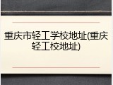 重庆市轻工学校地址(重庆轻工校地址)