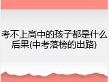 考不上高中的孩子都是什么后果(中考落榜的出路)